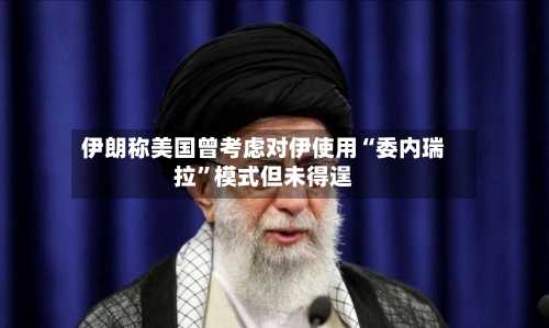伊朗称美国曾考虑对伊使用“委内瑞拉	”模式但未得逞-第3张图片