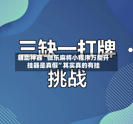 辅助神器“微乐麻将小程序万能开挂器是真假”其实真的有挂-第3张图片