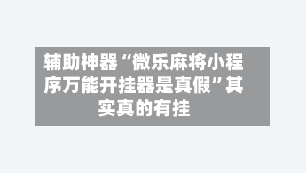 辅助神器“微乐麻将小程序万能开挂器是真假	”其实真的有挂-第2张图片
