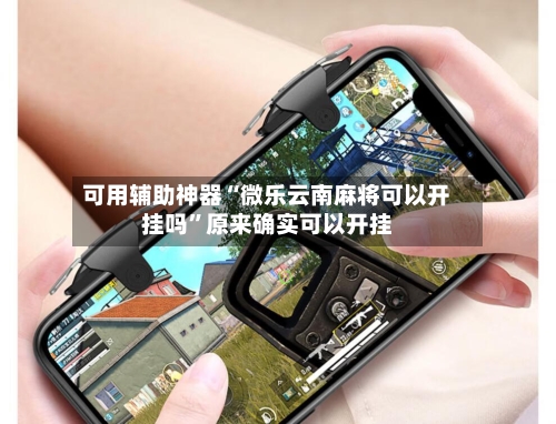 可用辅助神器“微乐云南麻将可以开挂吗”原来确实可以开挂