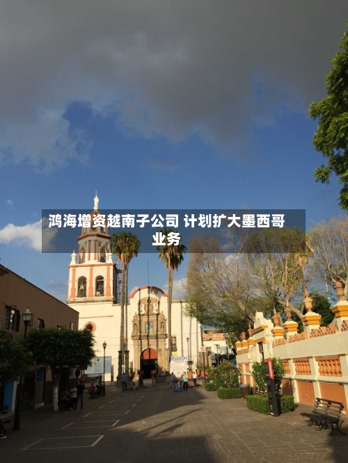 鸿海增资越南子公司 计划扩大墨西哥业务