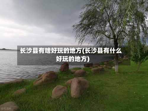 长沙县有啥好玩的地方(长沙县有什么好玩的地方)