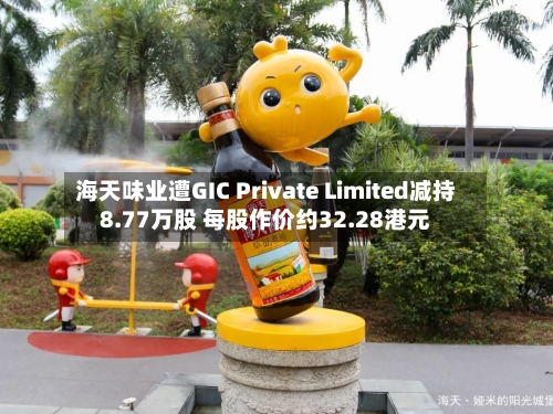 海天味业遭GIC Private Limited减持8.77万股 每股作价约32.28港元-第1张图片