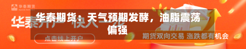 华泰期货：天气预期发酵，油脂震荡偏强-第1张图片