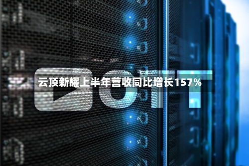 云顶新耀上半年营收同比增长157%-第2张图片