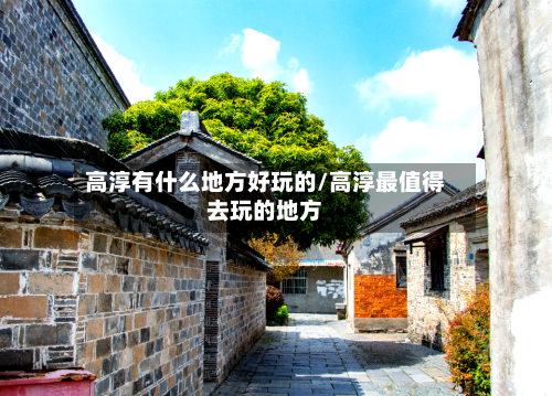 高淳有什么地方好玩的/高淳最值得去玩的地方
