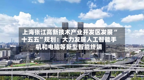 上海张江高新技术产业开发区发展“十五五”规划：大力发展人工智能手机和电脑等新型智能终端-第2张图片