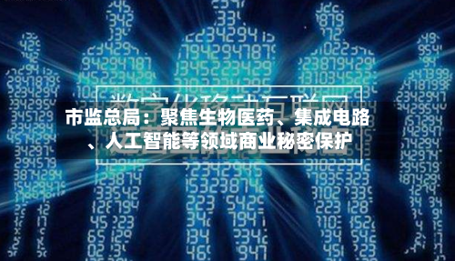 市监总局：聚焦生物医药、集成电路、人工智能等领域商业秘密保护
