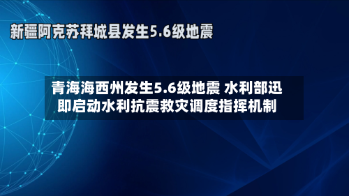 青海海西州发生5.6级地震 水利部迅即启动水利抗震救灾调度指挥机制-第2张图片