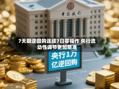 7天期逆回购连续7日零操作 央行流动性调节更加精准