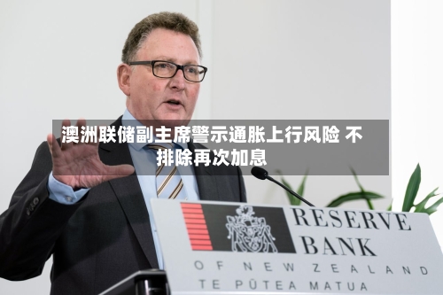 澳洲联储副主席警示通胀上行风险 不排除再次加息