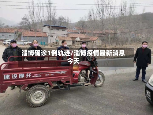 淄博确诊1例轨迹/淄博疫情最新消息今天-第2张图片
