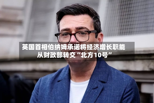 英国首相伯纳姆承诺将经济增长职能从财政部转交“北方10号”