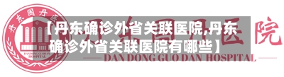 【丹东确诊外省关联医院,丹东确诊外省关联医院有哪些】
