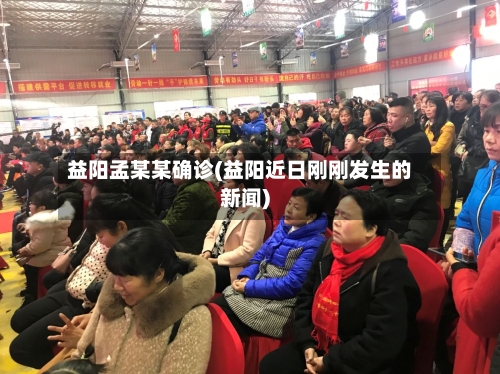 益阳孟某某确诊(益阳近日刚刚发生的新闻)-第2张图片