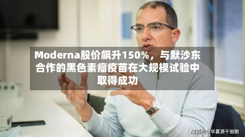 Moderna股价飙升150%	，与默沙东合作的黑色素瘤疫苗在大规模试验中取得成功-第1张图片