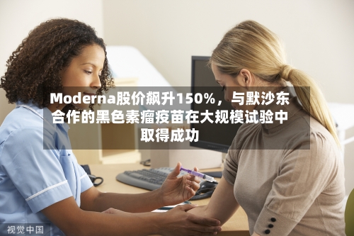 Moderna股价飙升150%，与默沙东合作的黑色素瘤疫苗在大规模试验中取得成功-第2张图片