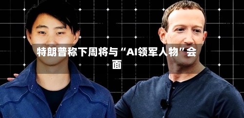 特朗普称下周将与“AI领军人物”会面-第3张图片
