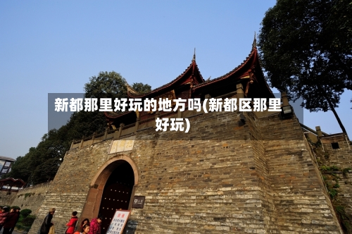 新都那里好玩的地方吗(新都区那里好玩)-第2张图片