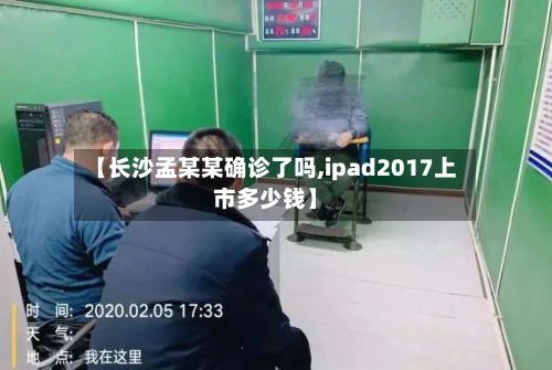 【长沙孟某某确诊了吗,ipad2017上市多少钱】-第3张图片