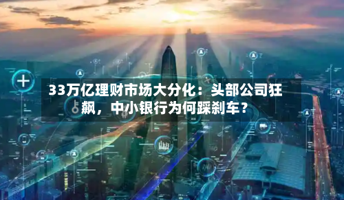 33万亿理财市场大分化：头部公司狂飙，中小银行为何踩刹车？-第2张图片
