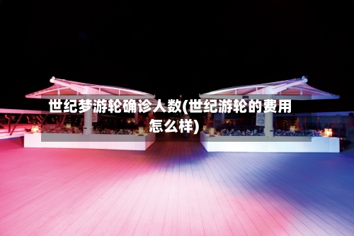 世纪梦游轮确诊人数(世纪游轮的费用怎么样)-第2张图片