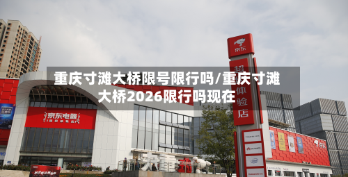 重庆寸滩大桥限号限行吗/重庆寸滩大桥2026限行吗现在-第3张图片