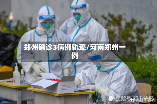 郑州确诊3病例轨迹/河南郑州一例