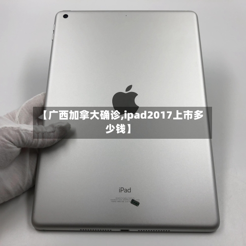 【广西加拿大确诊,ipad2017上市多少钱】-第3张图片