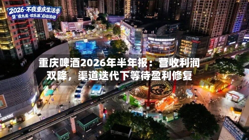 重庆啤酒2026年半年报：营收利润双降，渠道迭代下等待盈利修复-第2张图片
