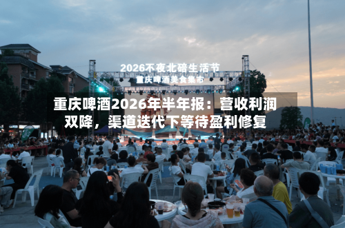 重庆啤酒2026年半年报：营收利润双降	，渠道迭代下等待盈利修复-第3张图片