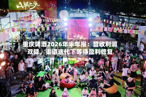 重庆啤酒2026年半年报：营收利润双降，渠道迭代下等待盈利修复