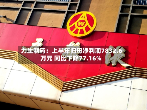 力生制药：上半年归母净利润7832.6万元 同比下降77.16%