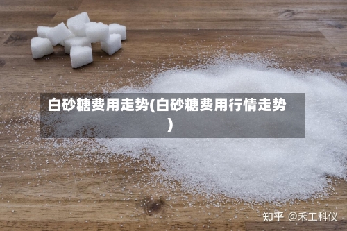 白砂糖费用走势(白砂糖费用行情走势)-第3张图片