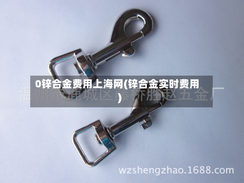0锌合金费用上海网(锌合金实时费用)-第2张图片