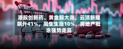 港股创新药、黄金股大涨	，云顶新耀飙升41%，周生生涨10%，房地产概念强势走高-第3张图片