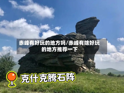 赤峰有好玩的地方吗/赤峰有啥好玩的地方推荐一下