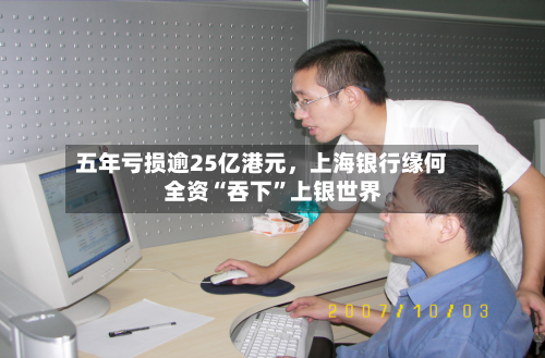 五年亏损逾25亿港元，上海银行缘何全资“吞下	”上银世界-第2张图片