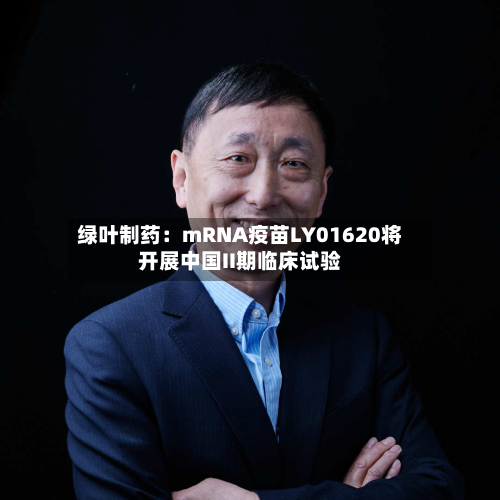 绿叶制药：mRNA疫苗LY01620将开展中国II期临床试验-第1张图片