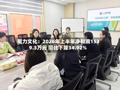聚力文化:2026年上半年净利润1539.3万元 同比下降34.92%-第2张图片