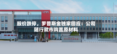 股价跌停	，罗普斯金独家回应：公司随行就市购置原材料-第2张图片