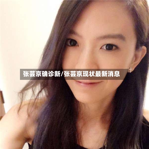张芸京确诊新/张芸京现状最新消息-第2张图片