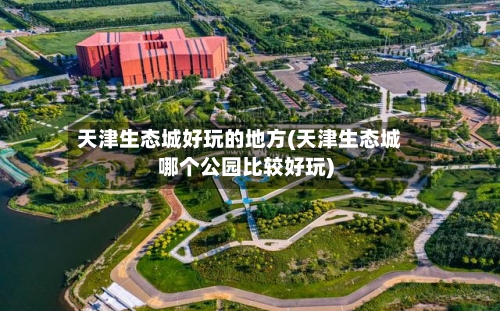 天津生态城好玩的地方(天津生态城哪个公园比较好玩)-第3张图片