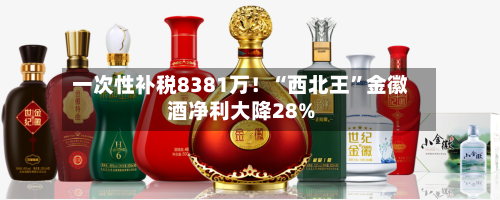 一次性补税8381万！“西北王”金徽酒净利大降28%-第3张图片