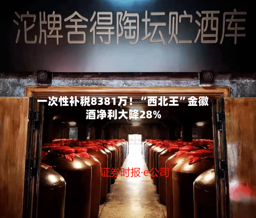 一次性补税8381万！“西北王”金徽酒净利大降28%