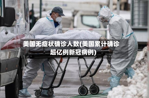 美国无症状确诊人数(美国累计确诊超亿例新冠病例)