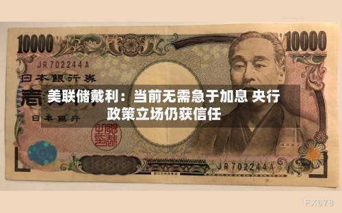 美联储戴利:当前无需急于加息 央行政策立场仍获信任-第2张图片
