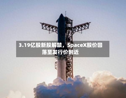 3.19亿股新股解禁，SpaceX股价回落至发行价附近-第2张图片
