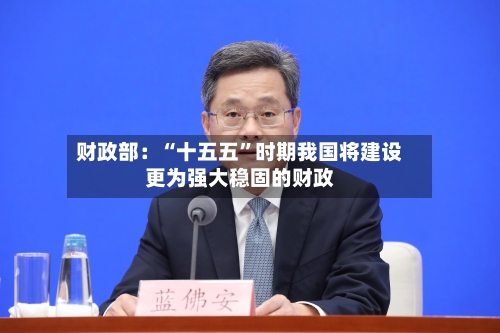 财政部：“十五五”时期我国将建设更为强大稳固的财政-第2张图片