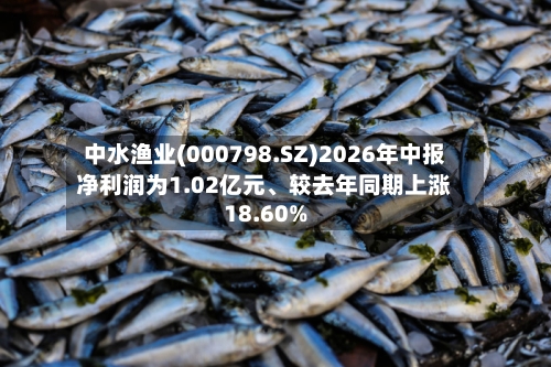 中水渔业(000798.SZ)2026年中报净利润为1.02亿元、较去年同期上涨18.60%-第2张图片